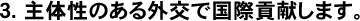 主体性のある外交で国際貢献します。